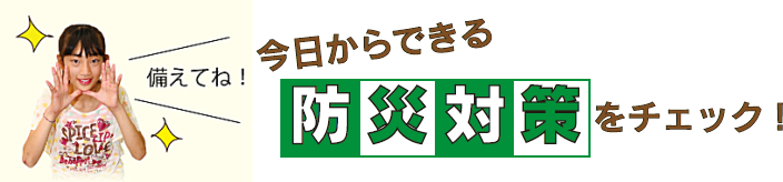 今日からできる防災対策をチェック！　子ども広報員「備えてね！」