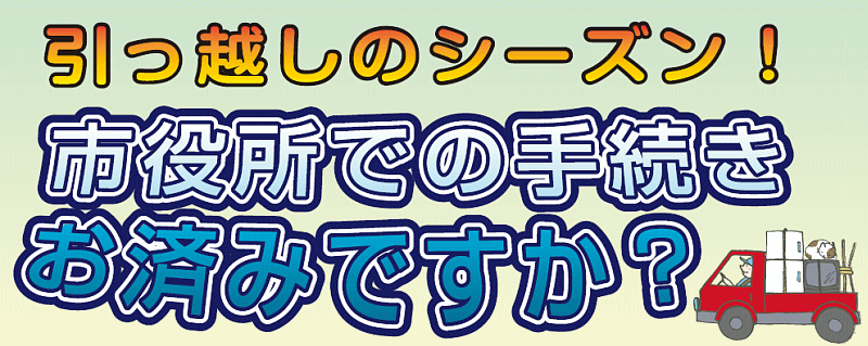 引っ越しのシーズン！ 市役所での手続きお済みですか？