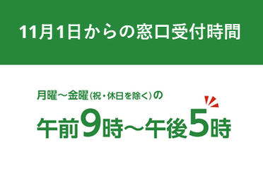 11月1日からの窓口受付時間　月曜～金曜の午前9時から午後5時（祝日・休日を除く）