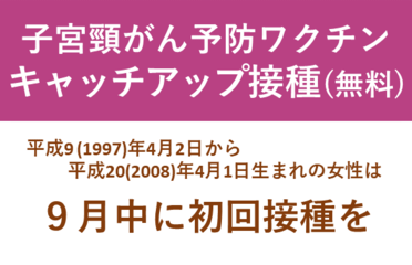 子宮頸がん予防ワクチンキャッチアップ接種（無料）平成9年4月2日から平成20年4月1日生まれの助成は9月中に初回接種を