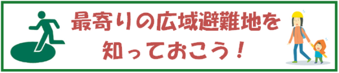 最寄りの広域避難地を知っておこう！