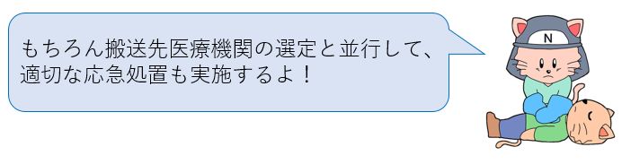 もちろん搬送先医療機関の選定と並行して、適切な応急処置も実施するよ！