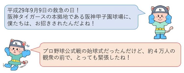 平成29年9月9日の救急の日！阪神タイガースの本拠地である阪神甲子園球場にお招きされたんだよね！プロ野球公式戦の始球式だったんだけど、約4万人の観衆の前で、とても緊張したね！