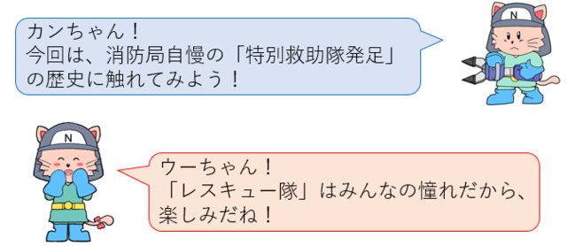 カンちゃん！今回は、消防局自慢の特別救助隊発足の歴史に触れてみよう！ウーちゃん！レスキュー隊はみんなの憧れだから、楽しみだね！