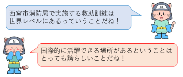 西宮市消防局で実施する救助訓練は世界レベルにあるっていうことだね！国際的に活躍できる場所があるということはとても誇らしいことだね！