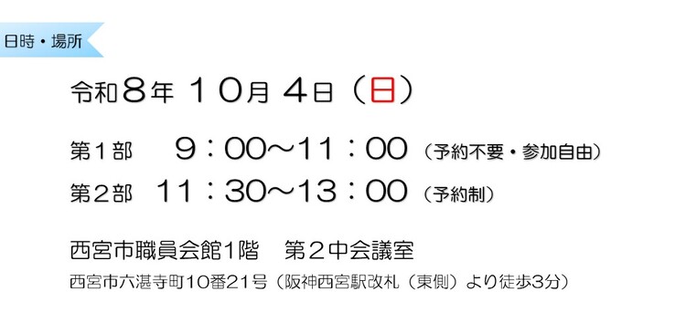令和8年10月4日　第1部9：00～11：00 （予約不要・参加自由）　第2部11：30～13：00 （予約制）　西宮市職員会館1階第2中会議室