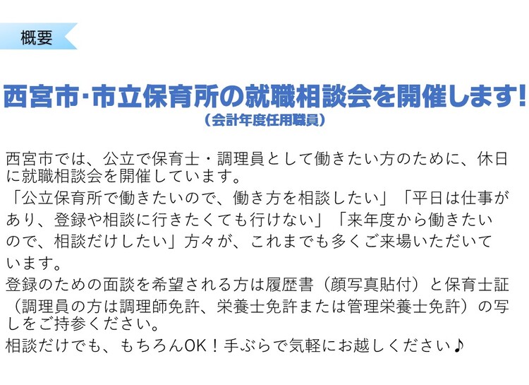 西宮市では公立で保育士、調理員として働きたい方のために、休日に就職相談会を開催しています。公立保育所で働きたいので、働き方を相談したい、平日は仕事があり、登録や相談に行きたくても行けない、来年度から働きたいので、相談だけしたい方々が、これまでも多くご来場いただいています。