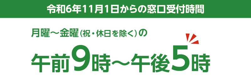 令和6年11月1日からの受付時間は、祝日、休日を除く、月曜から金曜の午前9時から午後5時までです